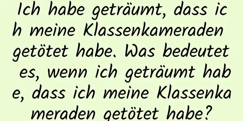 Ich habe geträumt, dass ich meine Klassenkameraden getötet habe. Was bedeutet es, wenn ich geträumt habe, dass ich meine Klassenkameraden getötet habe?