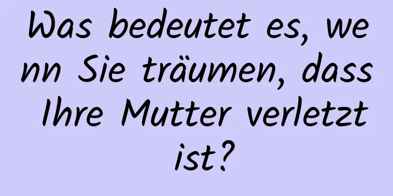 Was bedeutet es, wenn Sie träumen, dass Ihre Mutter verletzt ist?