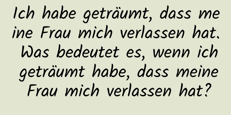 Ich habe geträumt, dass meine Frau mich verlassen hat. Was bedeutet es, wenn ich geträumt habe, dass meine Frau mich verlassen hat?