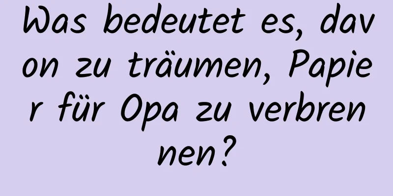 Was bedeutet es, davon zu träumen, Papier für Opa zu verbrennen?