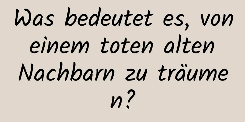 Was bedeutet es, von einem toten alten Nachbarn zu träumen?