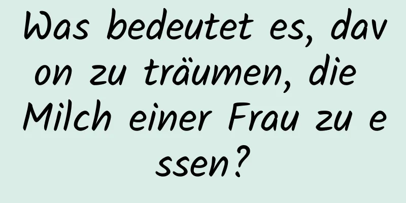 Was bedeutet es, davon zu träumen, die Milch einer Frau zu essen?