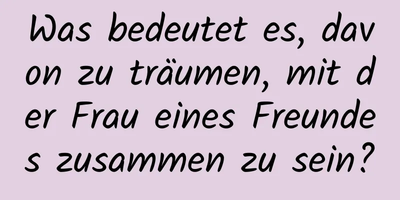 Was bedeutet es, davon zu träumen, mit der Frau eines Freundes zusammen zu sein?