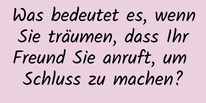 Was bedeutet es, wenn Sie träumen, dass Ihr Freund Sie anruft, um Schluss zu machen?