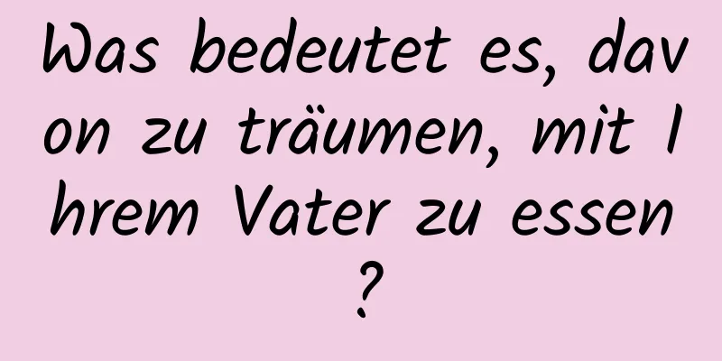 Was bedeutet es, davon zu träumen, mit Ihrem Vater zu essen?