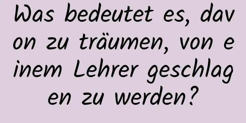 Was bedeutet es, davon zu träumen, von einem Lehrer geschlagen zu werden?