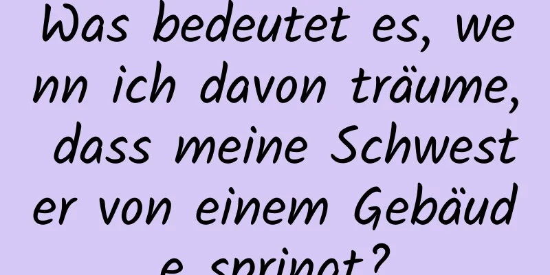 Was bedeutet es, wenn ich davon träume, dass meine Schwester von einem Gebäude springt?