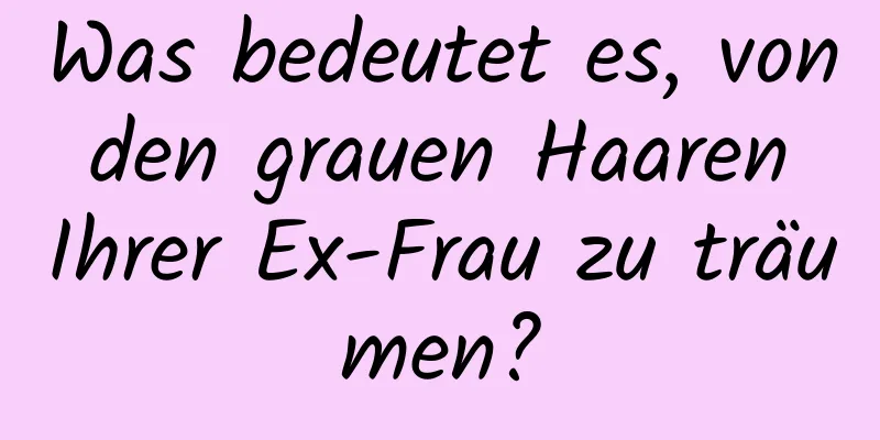 Was bedeutet es, von den grauen Haaren Ihrer Ex-Frau zu träumen?