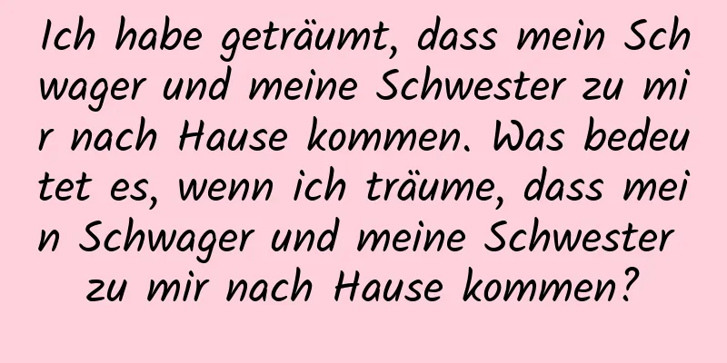 Ich habe geträumt, dass mein Schwager und meine Schwester zu mir nach Hause kommen. Was bedeutet es, wenn ich träume, dass mein Schwager und meine Schwester zu mir nach Hause kommen?