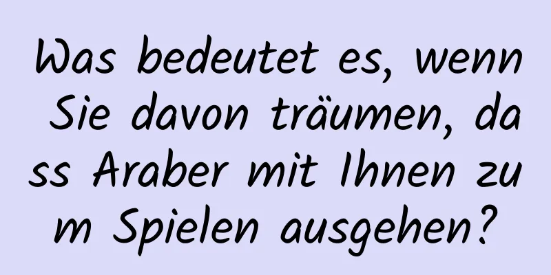 Was bedeutet es, wenn Sie davon träumen, dass Araber mit Ihnen zum Spielen ausgehen?