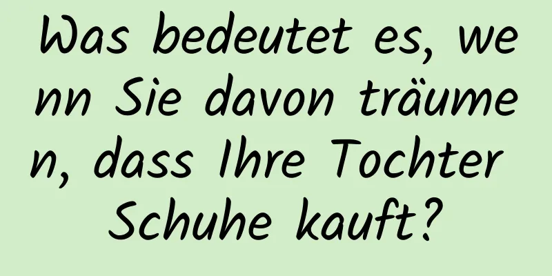 Was bedeutet es, wenn Sie davon träumen, dass Ihre Tochter Schuhe kauft?