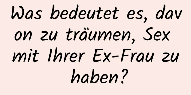 Was bedeutet es, davon zu träumen, Sex mit Ihrer Ex-Frau zu haben?