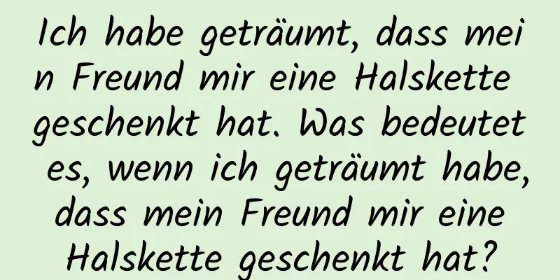 Ich habe geträumt, dass mein Freund mir eine Halskette geschenkt hat. Was bedeutet es, wenn ich geträumt habe, dass mein Freund mir eine Halskette geschenkt hat?