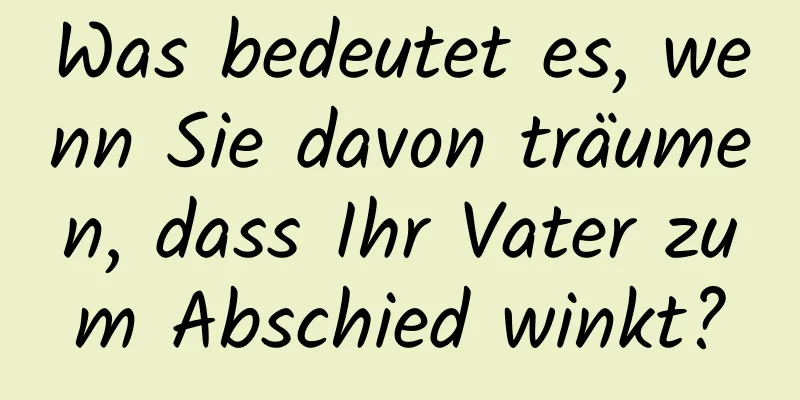 Was bedeutet es, wenn Sie davon träumen, dass Ihr Vater zum Abschied winkt?