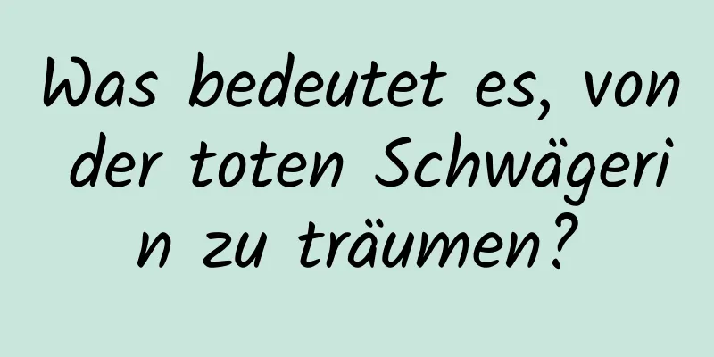 Was bedeutet es, von der toten Schwägerin zu träumen?