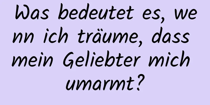 Was bedeutet es, wenn ich träume, dass mein Geliebter mich umarmt?