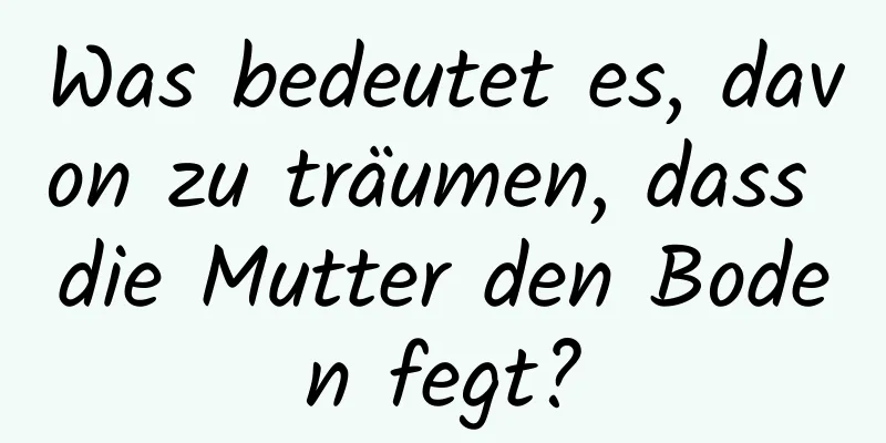 Was bedeutet es, davon zu träumen, dass die Mutter den Boden fegt?