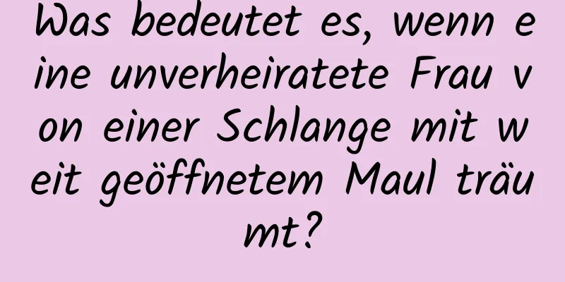 Was bedeutet es, wenn eine unverheiratete Frau von einer Schlange mit weit geöffnetem Maul träumt?