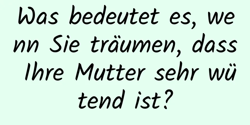 Was bedeutet es, wenn Sie träumen, dass Ihre Mutter sehr wütend ist?