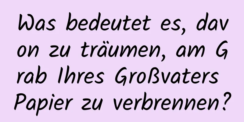 Was bedeutet es, davon zu träumen, am Grab Ihres Großvaters Papier zu verbrennen?