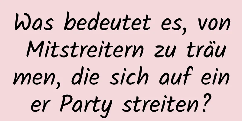 Was bedeutet es, von Mitstreitern zu träumen, die sich auf einer Party streiten?