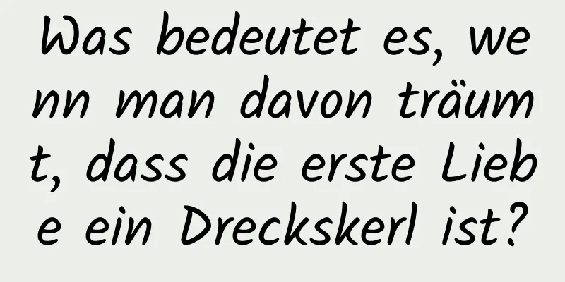 Was bedeutet es, wenn man davon träumt, dass die erste Liebe ein Dreckskerl ist?