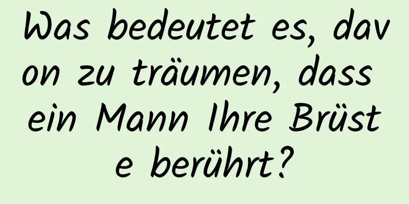 Was bedeutet es, davon zu träumen, dass ein Mann Ihre Brüste berührt?