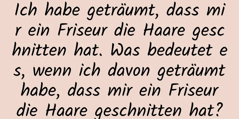 Ich habe geträumt, dass mir ein Friseur die Haare geschnitten hat. Was bedeutet es, wenn ich davon geträumt habe, dass mir ein Friseur die Haare geschnitten hat?