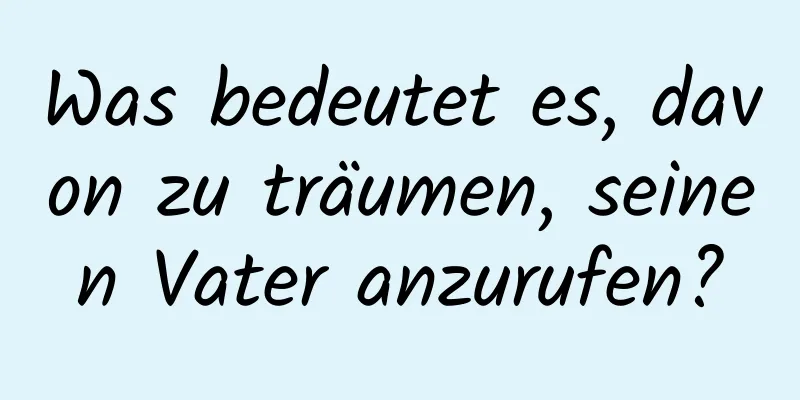 Was bedeutet es, davon zu träumen, seinen Vater anzurufen?