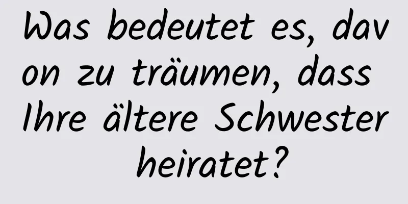 Was bedeutet es, davon zu träumen, dass Ihre ältere Schwester heiratet?