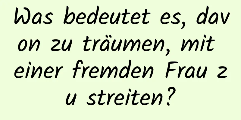 Was bedeutet es, davon zu träumen, mit einer fremden Frau zu streiten?