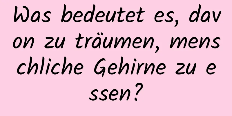 Was bedeutet es, davon zu träumen, menschliche Gehirne zu essen?