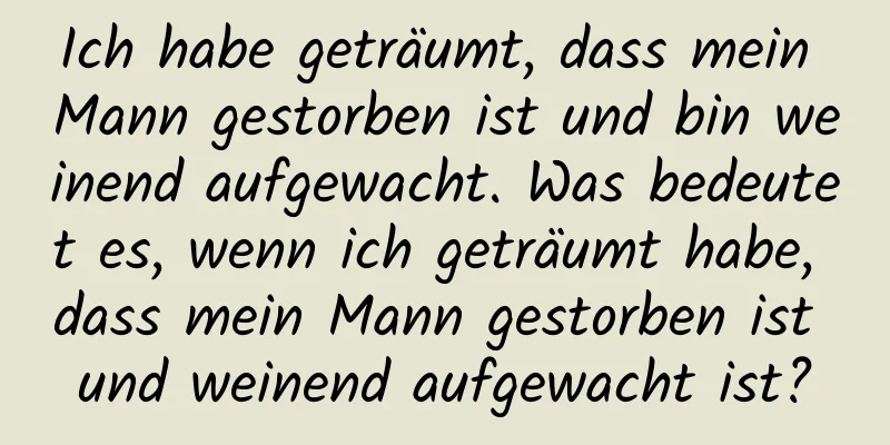 Ich habe geträumt, dass mein Mann gestorben ist und bin weinend aufgewacht. Was bedeutet es, wenn ich geträumt habe, dass mein Mann gestorben ist und weinend aufgewacht ist?