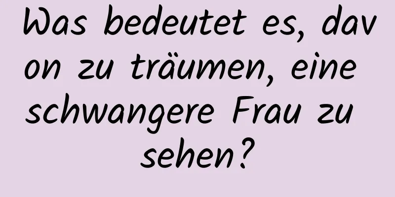 Was bedeutet es, davon zu träumen, eine schwangere Frau zu sehen?