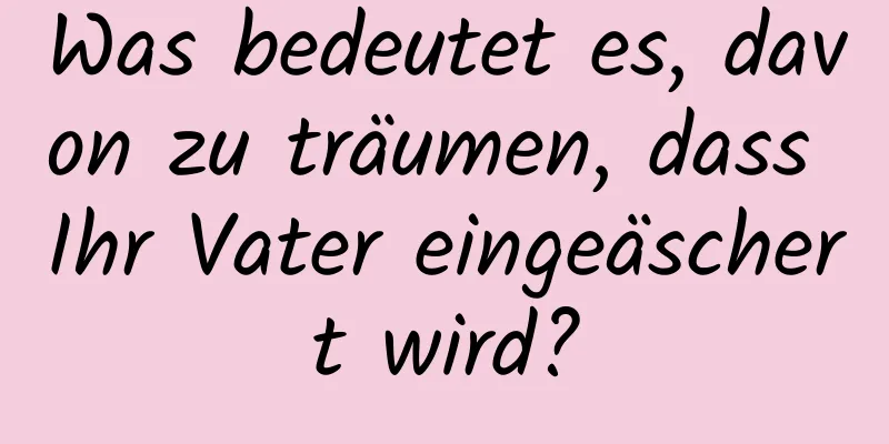 Was bedeutet es, davon zu träumen, dass Ihr Vater eingeäschert wird?