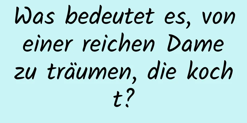 Was bedeutet es, von einer reichen Dame zu träumen, die kocht?