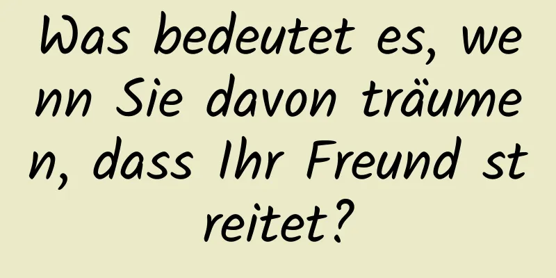 Was bedeutet es, wenn Sie davon träumen, dass Ihr Freund streitet?