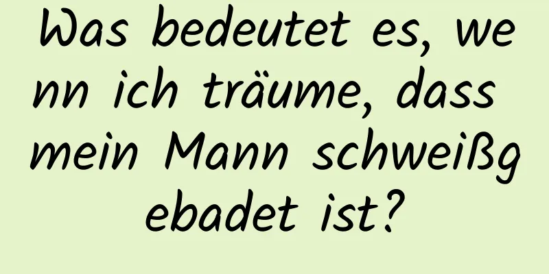 Was bedeutet es, wenn ich träume, dass mein Mann schweißgebadet ist?