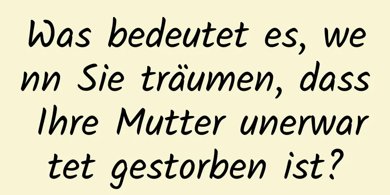 Was bedeutet es, wenn Sie träumen, dass Ihre Mutter unerwartet gestorben ist?