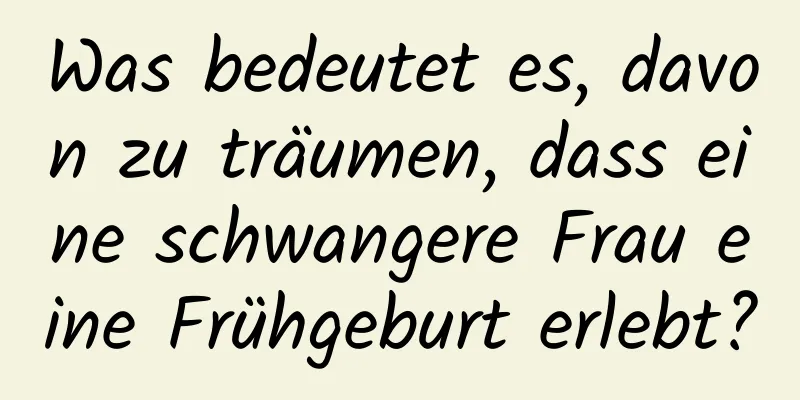 Was bedeutet es, davon zu träumen, dass eine schwangere Frau eine Frühgeburt erlebt?