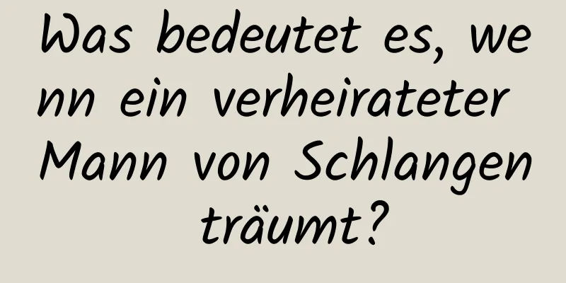 Was bedeutet es, wenn ein verheirateter Mann von Schlangen träumt?