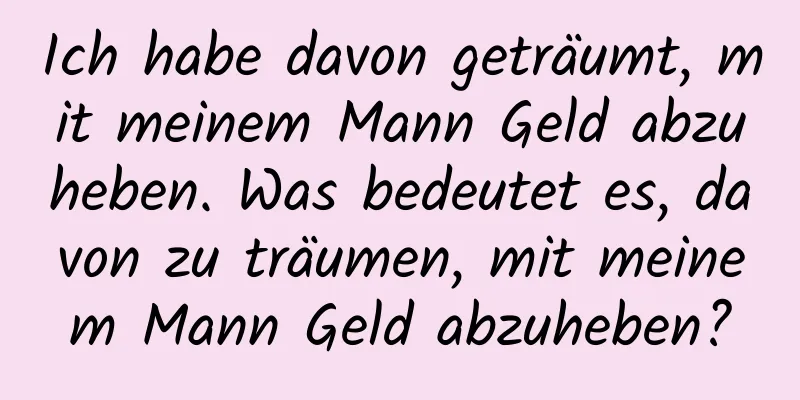 Ich habe davon geträumt, mit meinem Mann Geld abzuheben. Was bedeutet es, davon zu träumen, mit meinem Mann Geld abzuheben?