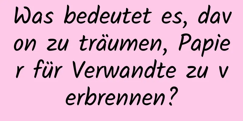 Was bedeutet es, davon zu träumen, Papier für Verwandte zu verbrennen?