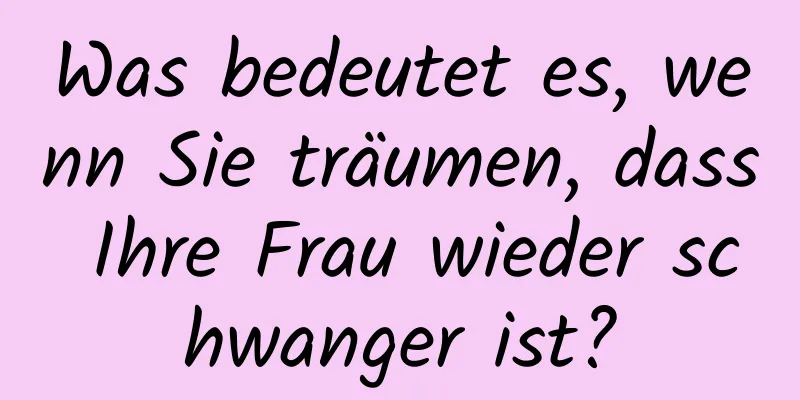 Was bedeutet es, wenn Sie träumen, dass Ihre Frau wieder schwanger ist?