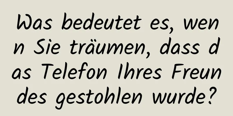 Was bedeutet es, wenn Sie träumen, dass das Telefon Ihres Freundes gestohlen wurde?