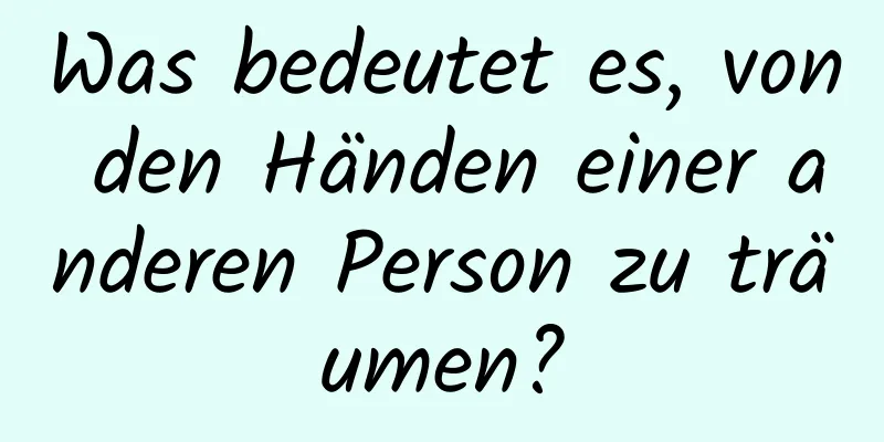 Was bedeutet es, von den Händen einer anderen Person zu träumen?