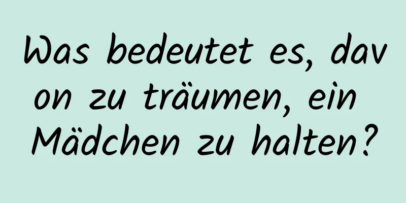 Was bedeutet es, davon zu träumen, ein Mädchen zu halten?