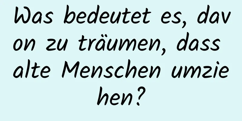 Was bedeutet es, davon zu träumen, dass alte Menschen umziehen?