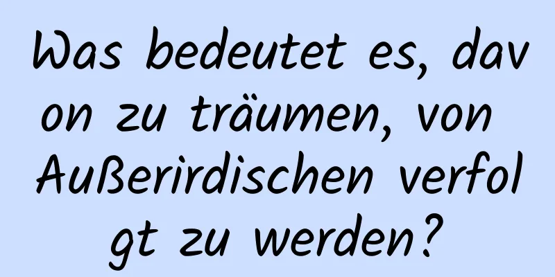 Was bedeutet es, davon zu träumen, von Außerirdischen verfolgt zu werden?