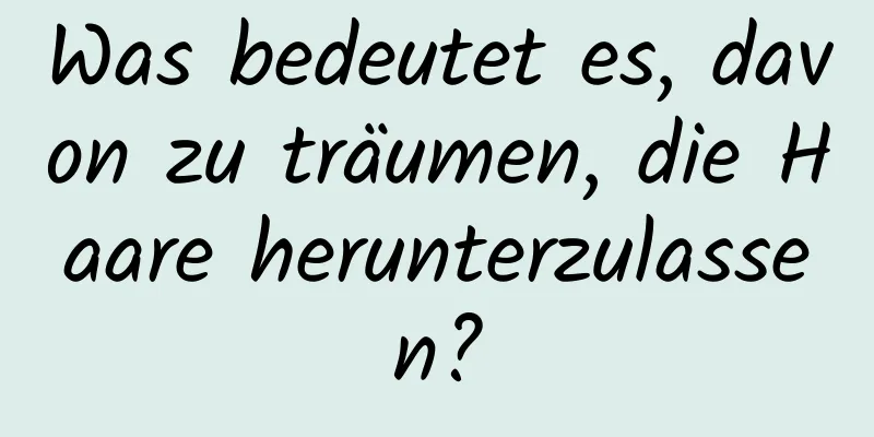 Was bedeutet es, davon zu träumen, die Haare herunterzulassen?